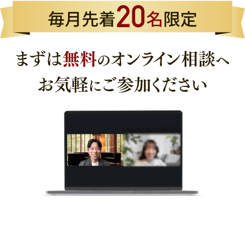 毎月先着20名様限定 まずは無料のオンライン相談へ お気軽にご参加ください